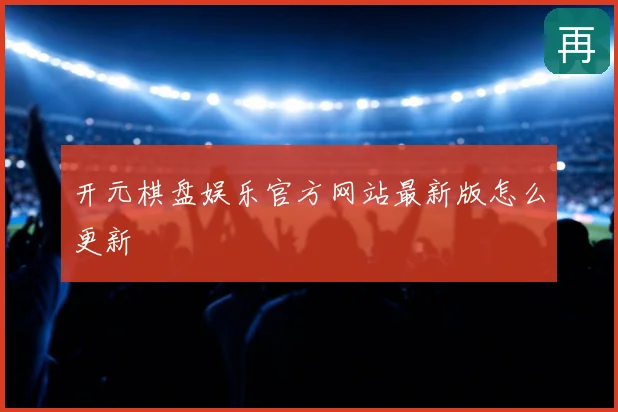 开元棋盘娱乐官方网站最新版怎么更新