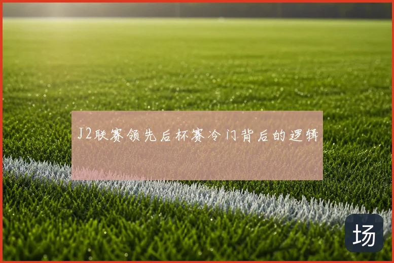 J2联赛领先后杯赛冷门背后的逻辑