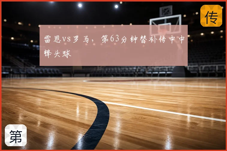 雷恩vs罗马，第63分钟替补传中中锋头球