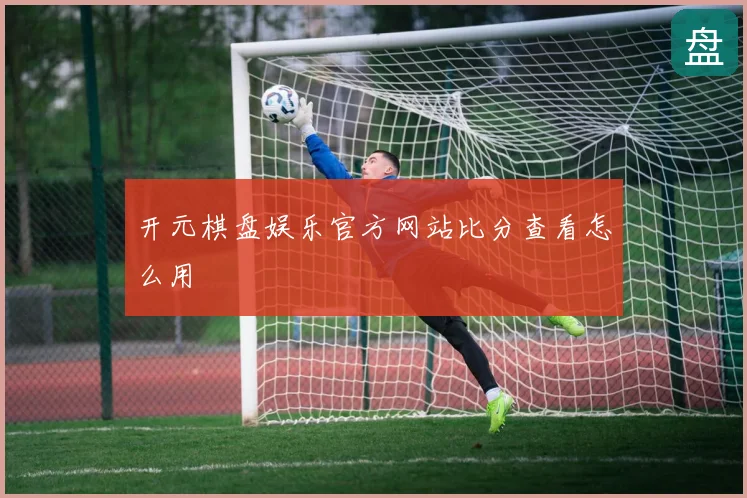 开元棋盘娱乐官方网站比分查看怎么用