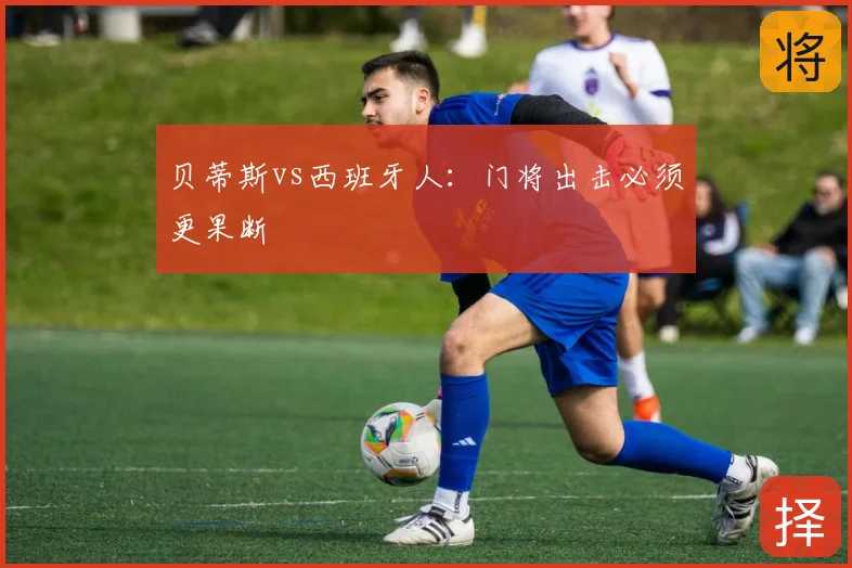 贝蒂斯vs西班牙人:门将出击必须更果断