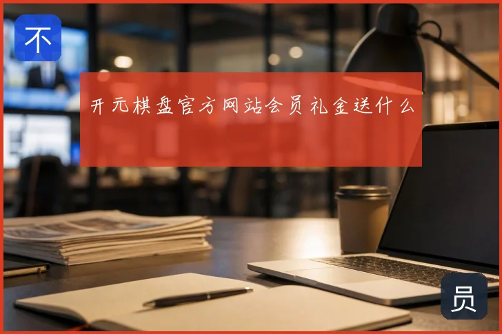 开元棋盘官方网站会员礼金送什么