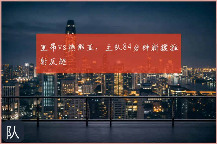 里昂vs热那亚,主队84分钟新援推射反超
